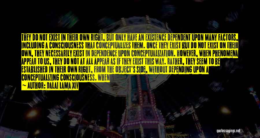 Dalai Lama XIV Quotes: They Do Not Exist In Their Own Right, But Only Have An Existence Dependent Upon Many Factors, Including A Consciousness