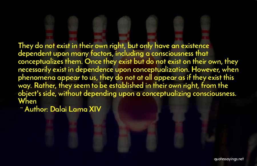 Dalai Lama XIV Quotes: They Do Not Exist In Their Own Right, But Only Have An Existence Dependent Upon Many Factors, Including A Consciousness
