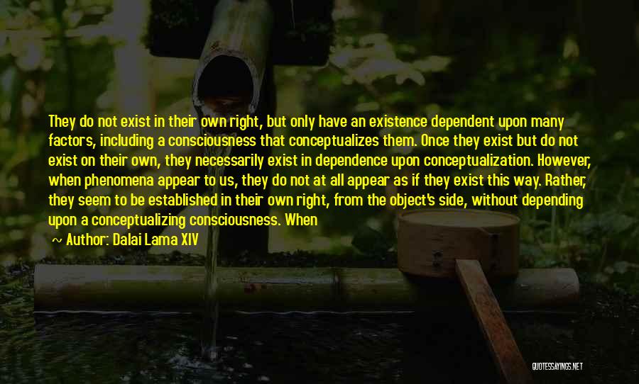 Dalai Lama XIV Quotes: They Do Not Exist In Their Own Right, But Only Have An Existence Dependent Upon Many Factors, Including A Consciousness