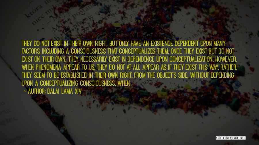 Dalai Lama XIV Quotes: They Do Not Exist In Their Own Right, But Only Have An Existence Dependent Upon Many Factors, Including A Consciousness