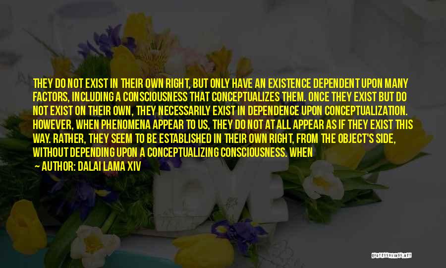 Dalai Lama XIV Quotes: They Do Not Exist In Their Own Right, But Only Have An Existence Dependent Upon Many Factors, Including A Consciousness