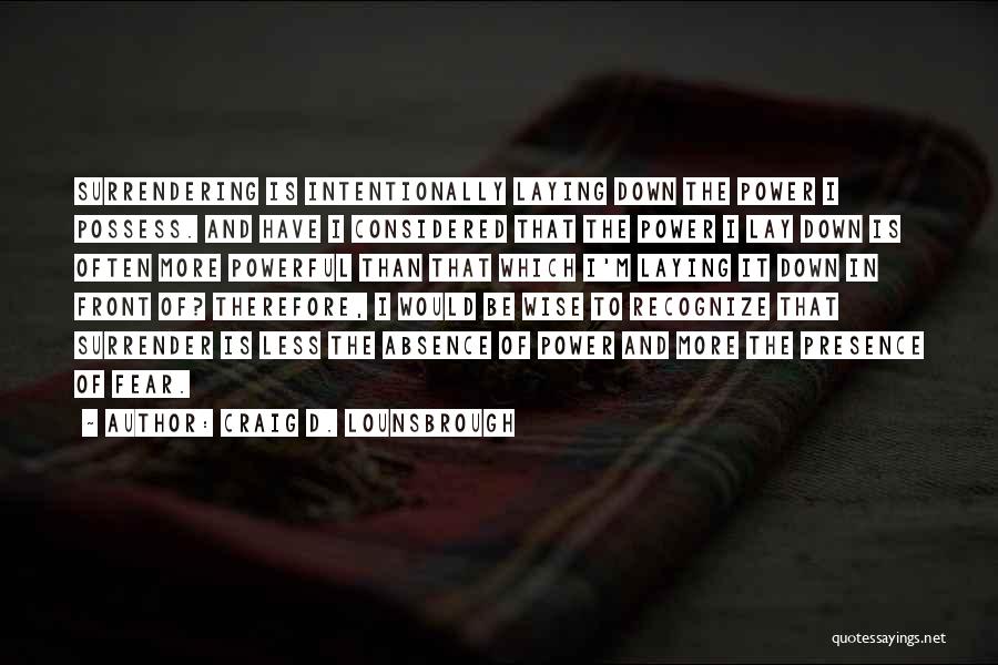 Craig D. Lounsbrough Quotes: Surrendering Is Intentionally Laying Down The Power I Possess. And Have I Considered That The Power I Lay Down Is