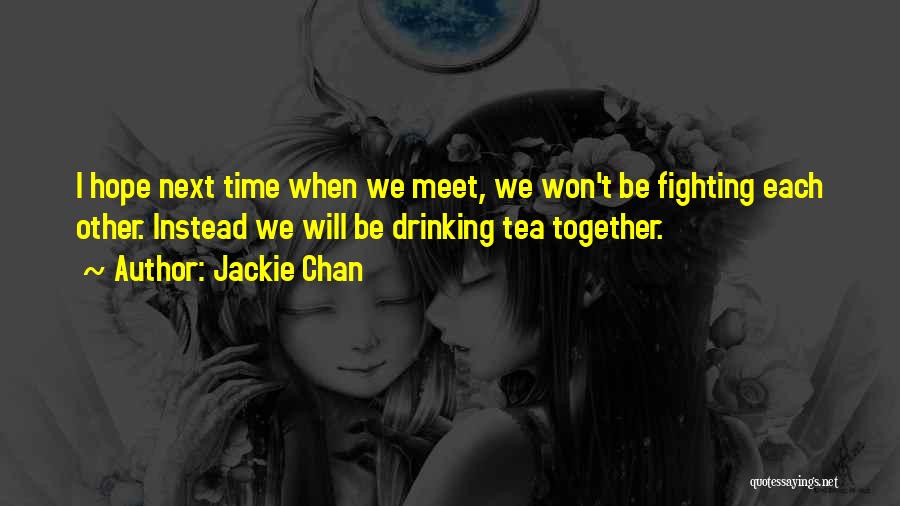 Jackie Chan Quotes: I Hope Next Time When We Meet, We Won't Be Fighting Each Other. Instead We Will Be Drinking Tea Together.