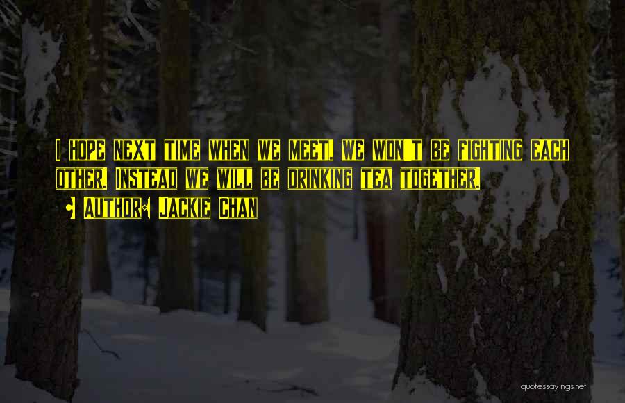 Jackie Chan Quotes: I Hope Next Time When We Meet, We Won't Be Fighting Each Other. Instead We Will Be Drinking Tea Together.