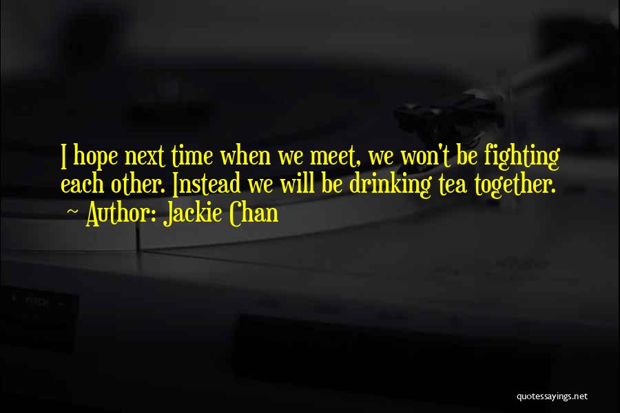 Jackie Chan Quotes: I Hope Next Time When We Meet, We Won't Be Fighting Each Other. Instead We Will Be Drinking Tea Together.