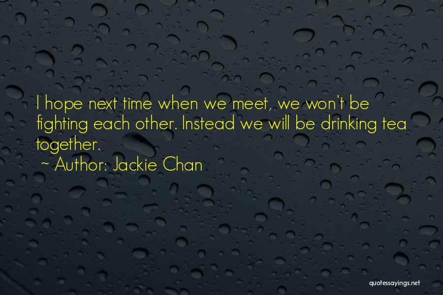 Jackie Chan Quotes: I Hope Next Time When We Meet, We Won't Be Fighting Each Other. Instead We Will Be Drinking Tea Together.