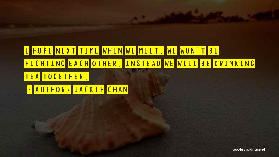 Jackie Chan Quotes: I Hope Next Time When We Meet, We Won't Be Fighting Each Other. Instead We Will Be Drinking Tea Together.