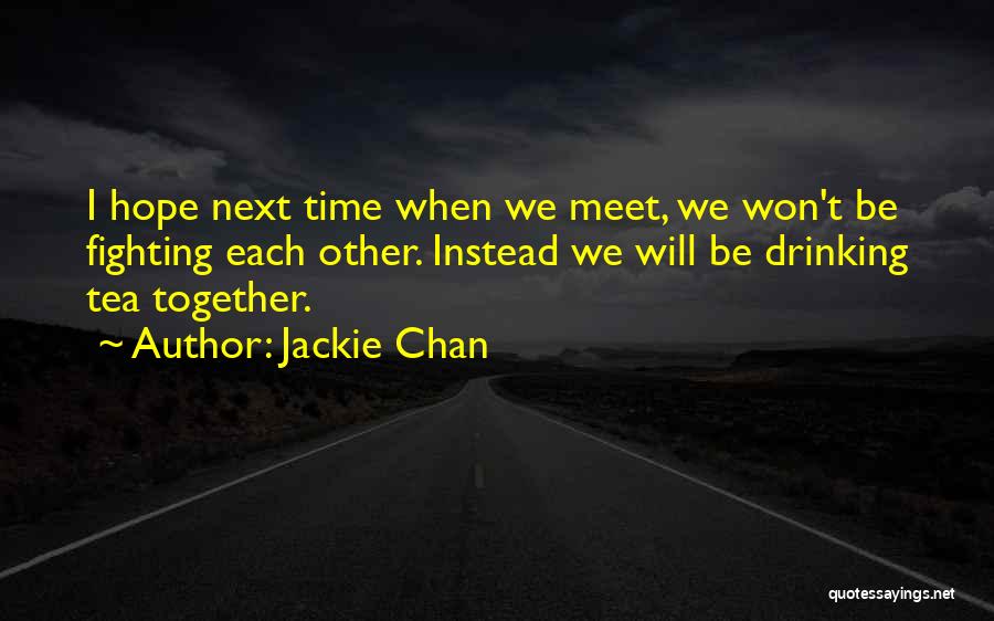 Jackie Chan Quotes: I Hope Next Time When We Meet, We Won't Be Fighting Each Other. Instead We Will Be Drinking Tea Together.