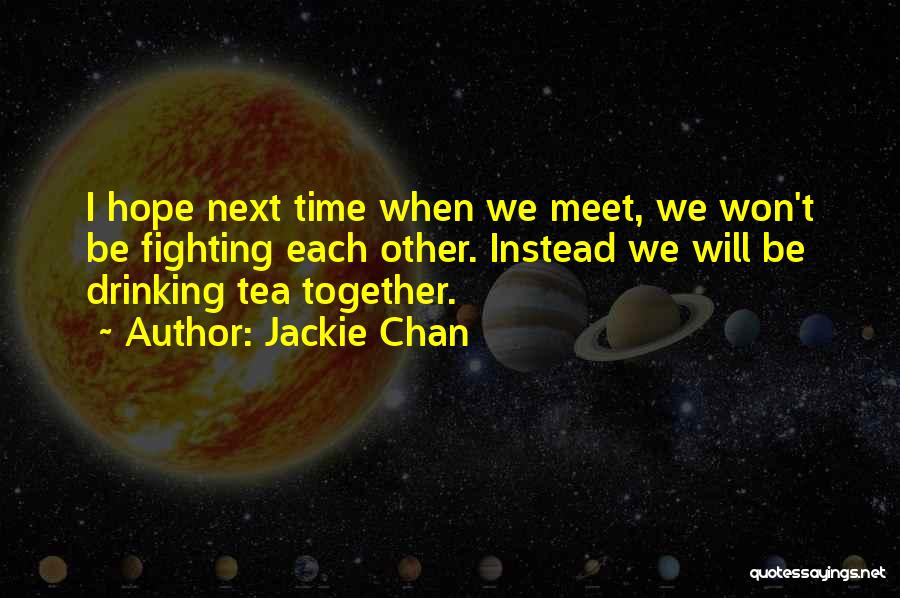 Jackie Chan Quotes: I Hope Next Time When We Meet, We Won't Be Fighting Each Other. Instead We Will Be Drinking Tea Together.