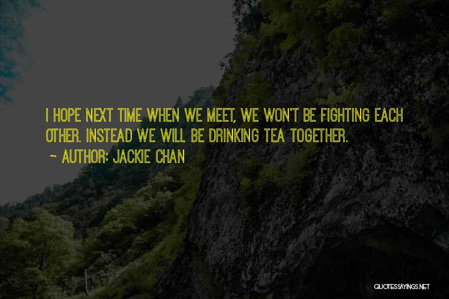 Jackie Chan Quotes: I Hope Next Time When We Meet, We Won't Be Fighting Each Other. Instead We Will Be Drinking Tea Together.