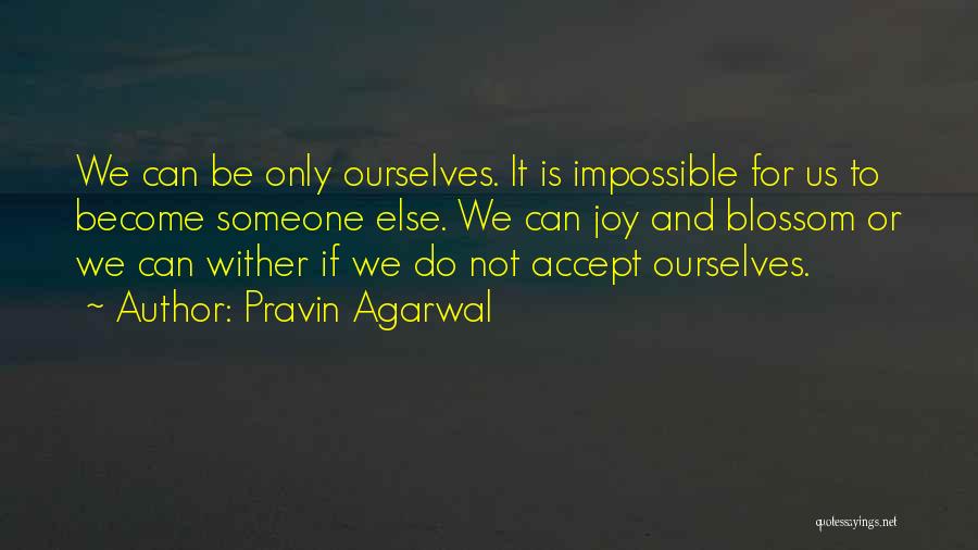 Pravin Agarwal Quotes: We Can Be Only Ourselves. It Is Impossible For Us To Become Someone Else. We Can Joy And Blossom Or