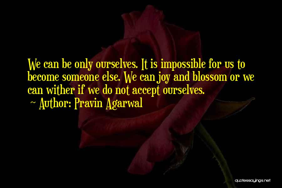 Pravin Agarwal Quotes: We Can Be Only Ourselves. It Is Impossible For Us To Become Someone Else. We Can Joy And Blossom Or