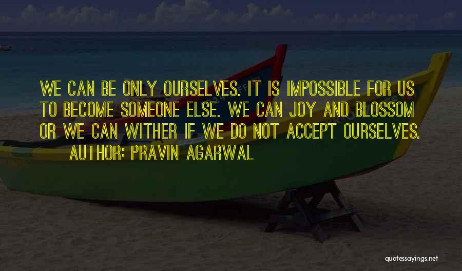 Pravin Agarwal Quotes: We Can Be Only Ourselves. It Is Impossible For Us To Become Someone Else. We Can Joy And Blossom Or