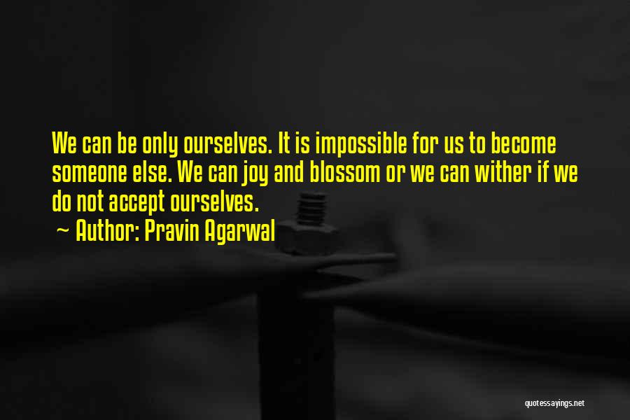 Pravin Agarwal Quotes: We Can Be Only Ourselves. It Is Impossible For Us To Become Someone Else. We Can Joy And Blossom Or