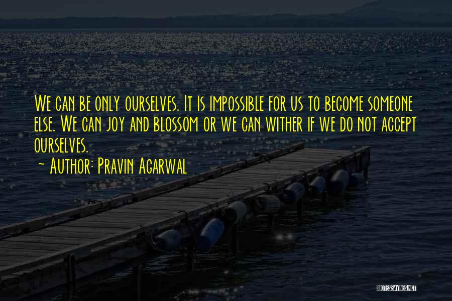 Pravin Agarwal Quotes: We Can Be Only Ourselves. It Is Impossible For Us To Become Someone Else. We Can Joy And Blossom Or