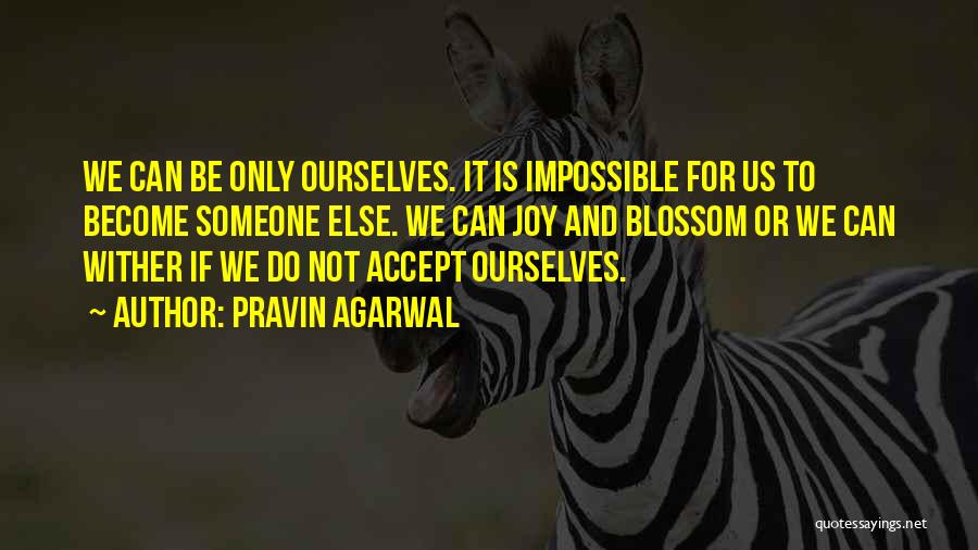 Pravin Agarwal Quotes: We Can Be Only Ourselves. It Is Impossible For Us To Become Someone Else. We Can Joy And Blossom Or