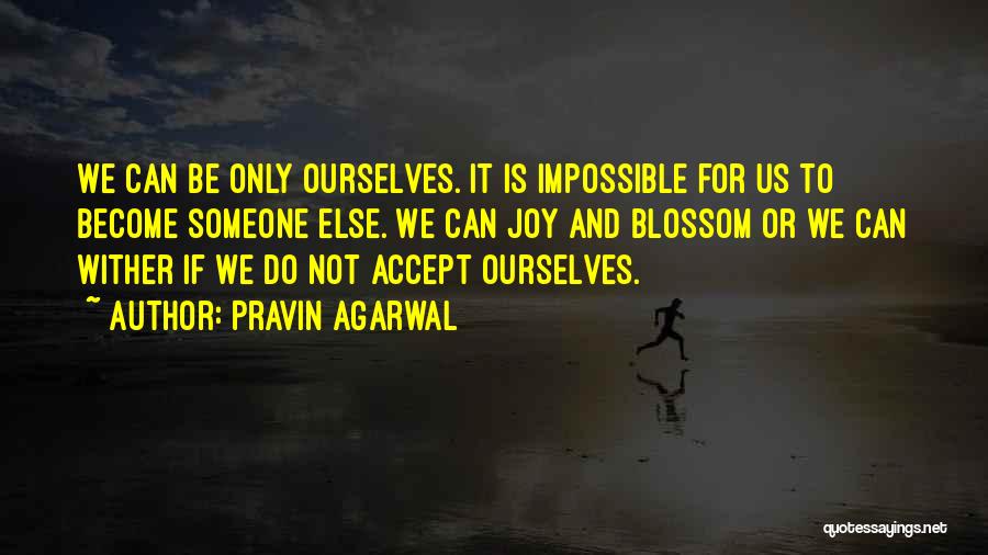 Pravin Agarwal Quotes: We Can Be Only Ourselves. It Is Impossible For Us To Become Someone Else. We Can Joy And Blossom Or