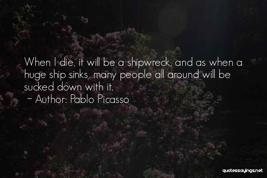 Pablo Picasso Quotes: When I Die, It Will Be A Shipwreck, And As When A Huge Ship Sinks, Many People All Around Will