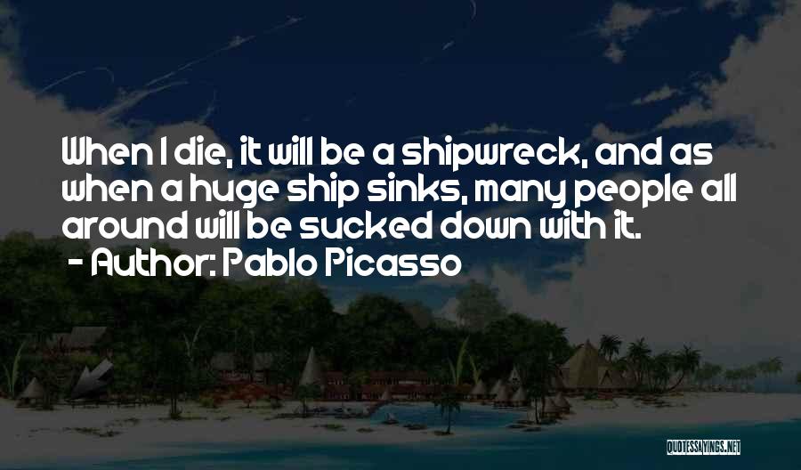 Pablo Picasso Quotes: When I Die, It Will Be A Shipwreck, And As When A Huge Ship Sinks, Many People All Around Will