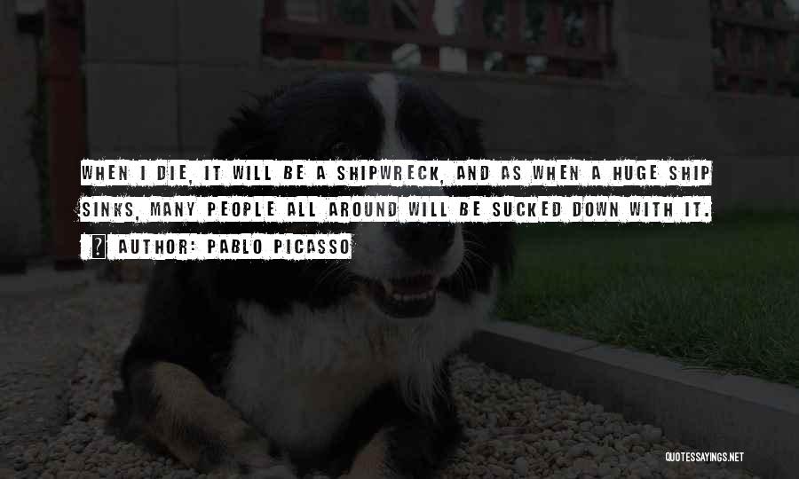Pablo Picasso Quotes: When I Die, It Will Be A Shipwreck, And As When A Huge Ship Sinks, Many People All Around Will