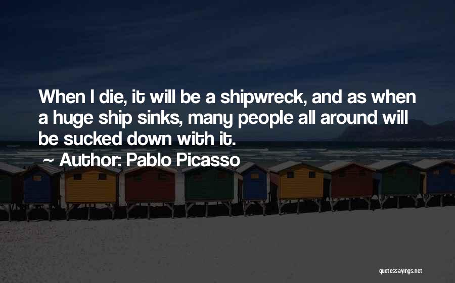 Pablo Picasso Quotes: When I Die, It Will Be A Shipwreck, And As When A Huge Ship Sinks, Many People All Around Will