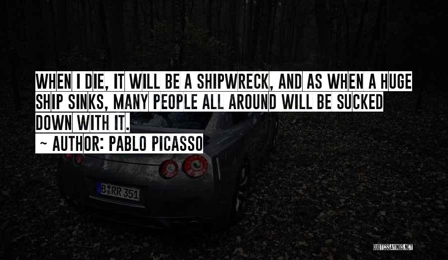 Pablo Picasso Quotes: When I Die, It Will Be A Shipwreck, And As When A Huge Ship Sinks, Many People All Around Will