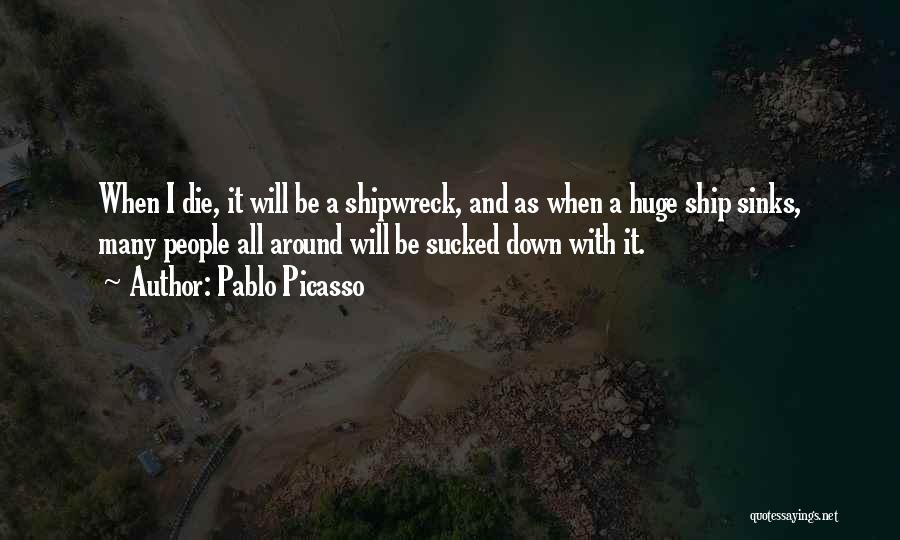 Pablo Picasso Quotes: When I Die, It Will Be A Shipwreck, And As When A Huge Ship Sinks, Many People All Around Will