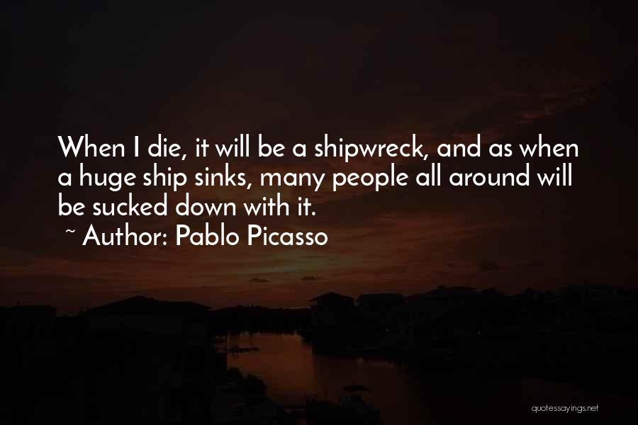 Pablo Picasso Quotes: When I Die, It Will Be A Shipwreck, And As When A Huge Ship Sinks, Many People All Around Will