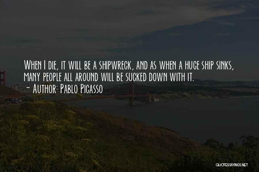 Pablo Picasso Quotes: When I Die, It Will Be A Shipwreck, And As When A Huge Ship Sinks, Many People All Around Will
