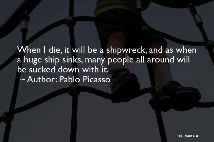 Pablo Picasso Quotes: When I Die, It Will Be A Shipwreck, And As When A Huge Ship Sinks, Many People All Around Will