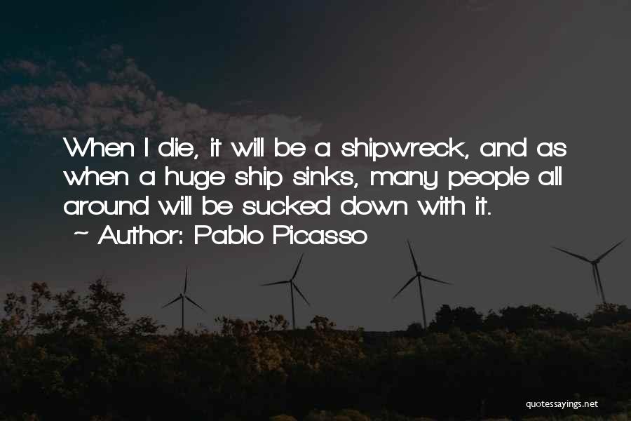 Pablo Picasso Quotes: When I Die, It Will Be A Shipwreck, And As When A Huge Ship Sinks, Many People All Around Will