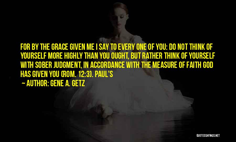 Gene A. Getz Quotes: For By The Grace Given Me I Say To Every One Of You: Do Not Think Of Yourself More Highly