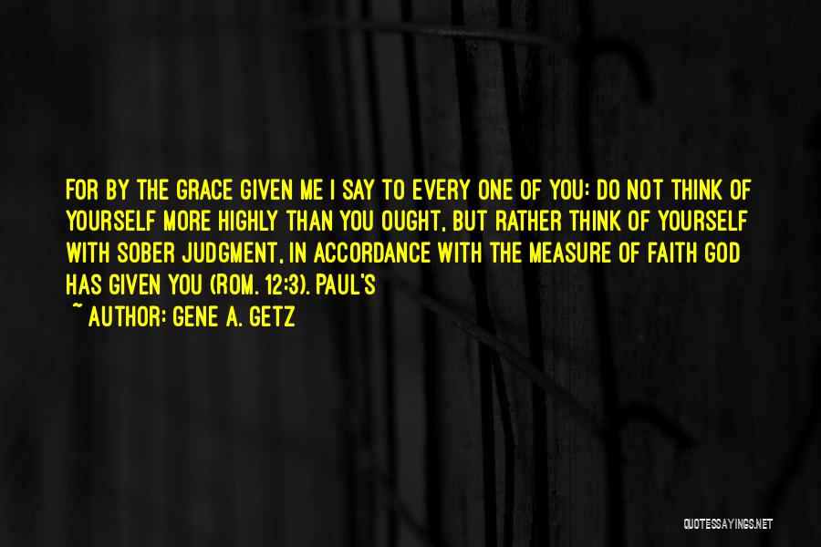 Gene A. Getz Quotes: For By The Grace Given Me I Say To Every One Of You: Do Not Think Of Yourself More Highly