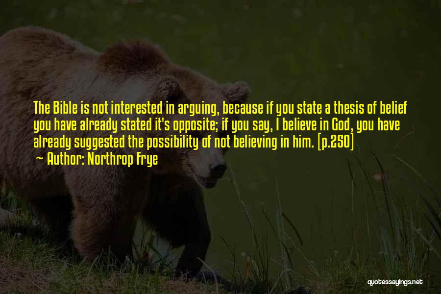 Northrop Frye Quotes: The Bible Is Not Interested In Arguing, Because If You State A Thesis Of Belief You Have Already Stated It's