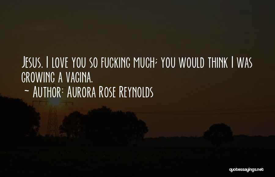 Aurora Rose Reynolds Quotes: Jesus. I Love You So Fucking Much; You Would Think I Was Growing A Vagina.