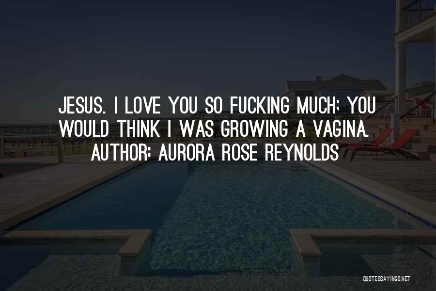 Aurora Rose Reynolds Quotes: Jesus. I Love You So Fucking Much; You Would Think I Was Growing A Vagina.