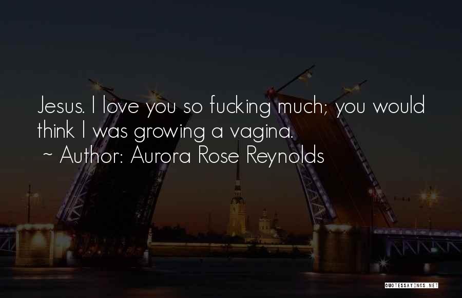 Aurora Rose Reynolds Quotes: Jesus. I Love You So Fucking Much; You Would Think I Was Growing A Vagina.