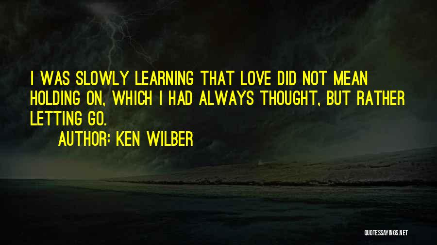 Ken Wilber Quotes: I Was Slowly Learning That Love Did Not Mean Holding On, Which I Had Always Thought, But Rather Letting Go.