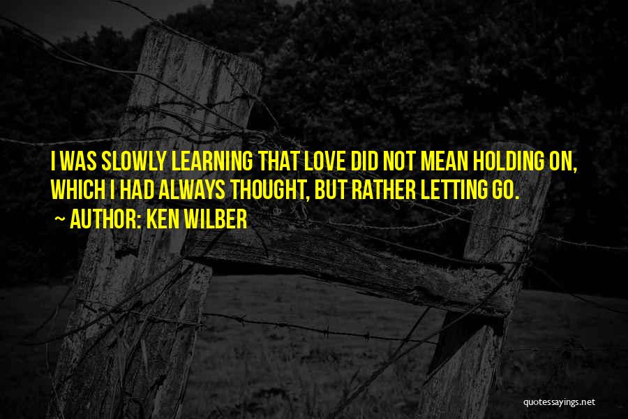 Ken Wilber Quotes: I Was Slowly Learning That Love Did Not Mean Holding On, Which I Had Always Thought, But Rather Letting Go.