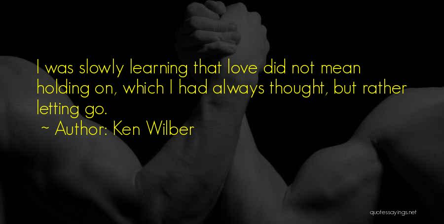 Ken Wilber Quotes: I Was Slowly Learning That Love Did Not Mean Holding On, Which I Had Always Thought, But Rather Letting Go.