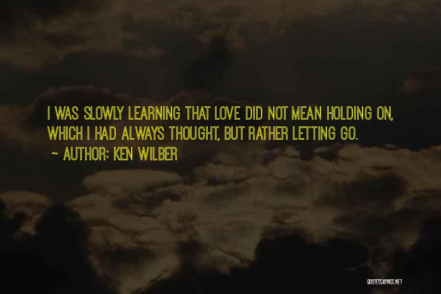 Ken Wilber Quotes: I Was Slowly Learning That Love Did Not Mean Holding On, Which I Had Always Thought, But Rather Letting Go.