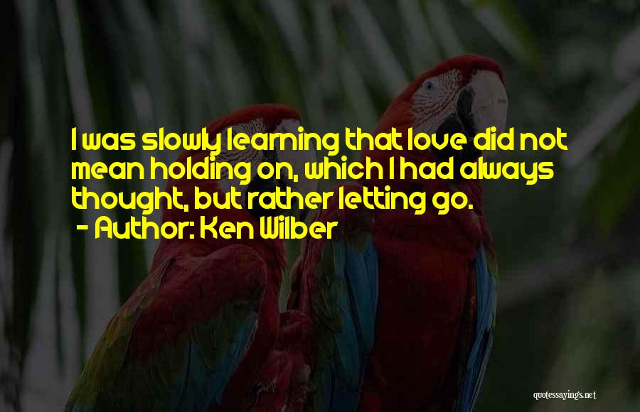 Ken Wilber Quotes: I Was Slowly Learning That Love Did Not Mean Holding On, Which I Had Always Thought, But Rather Letting Go.