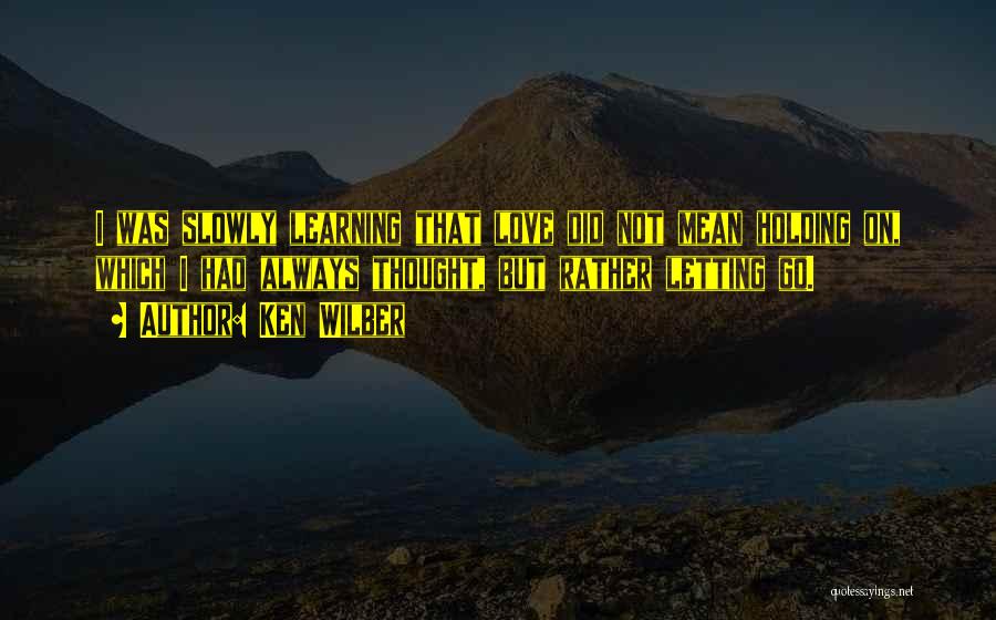 Ken Wilber Quotes: I Was Slowly Learning That Love Did Not Mean Holding On, Which I Had Always Thought, But Rather Letting Go.