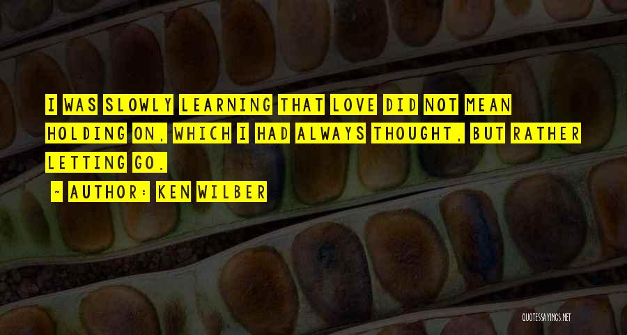 Ken Wilber Quotes: I Was Slowly Learning That Love Did Not Mean Holding On, Which I Had Always Thought, But Rather Letting Go.