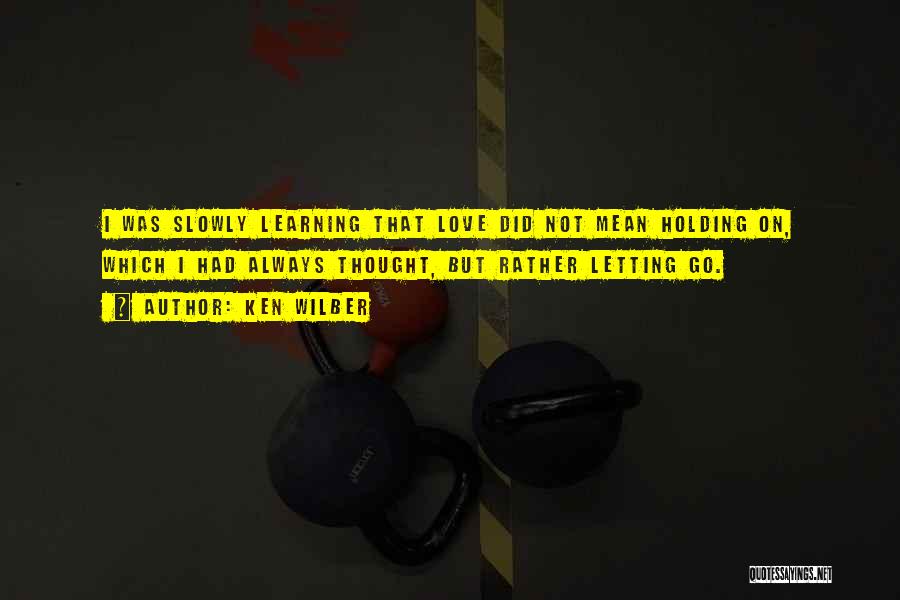 Ken Wilber Quotes: I Was Slowly Learning That Love Did Not Mean Holding On, Which I Had Always Thought, But Rather Letting Go.