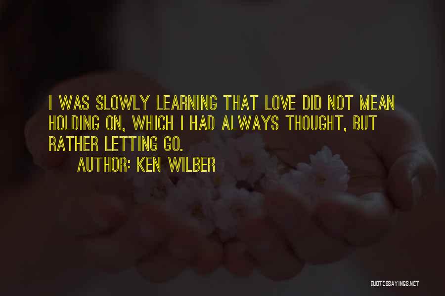 Ken Wilber Quotes: I Was Slowly Learning That Love Did Not Mean Holding On, Which I Had Always Thought, But Rather Letting Go.