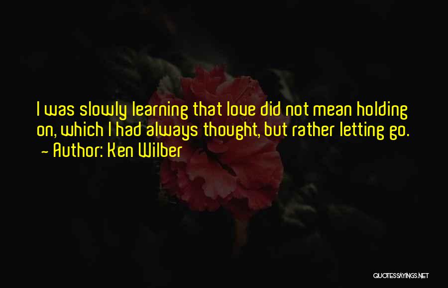 Ken Wilber Quotes: I Was Slowly Learning That Love Did Not Mean Holding On, Which I Had Always Thought, But Rather Letting Go.