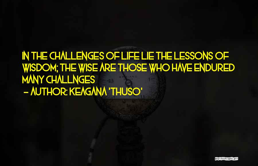 Keagana 'Thuso' Quotes: In The Challenges Of Life Lie The Lessons Of Wisdom; The Wise Are Those Who Have Endured Many Challnges