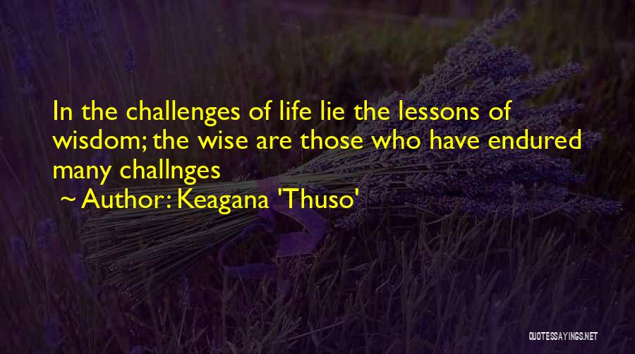 Keagana 'Thuso' Quotes: In The Challenges Of Life Lie The Lessons Of Wisdom; The Wise Are Those Who Have Endured Many Challnges