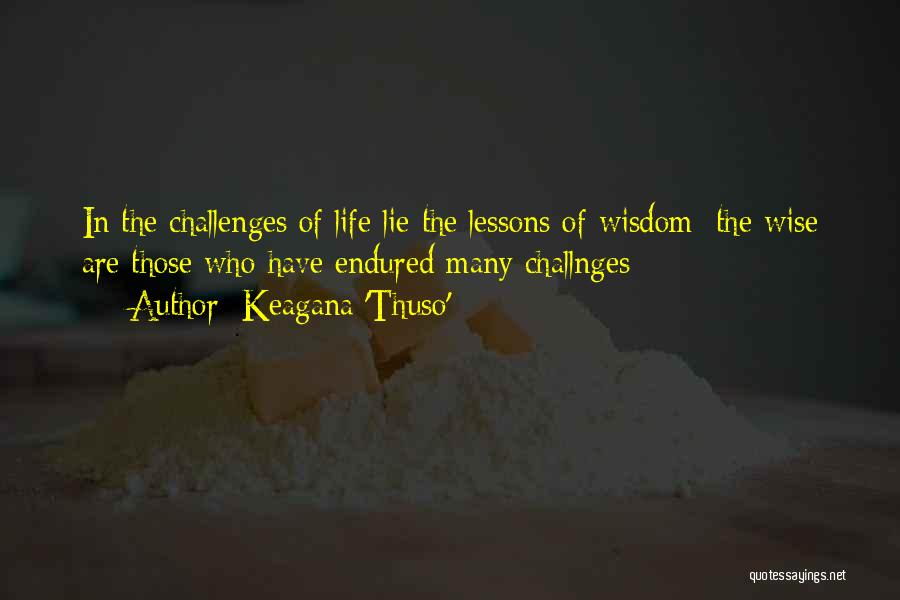 Keagana 'Thuso' Quotes: In The Challenges Of Life Lie The Lessons Of Wisdom; The Wise Are Those Who Have Endured Many Challnges